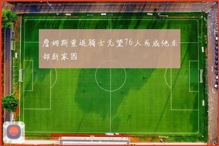 詹姆斯重返骑士无望76人或成他东部新家园