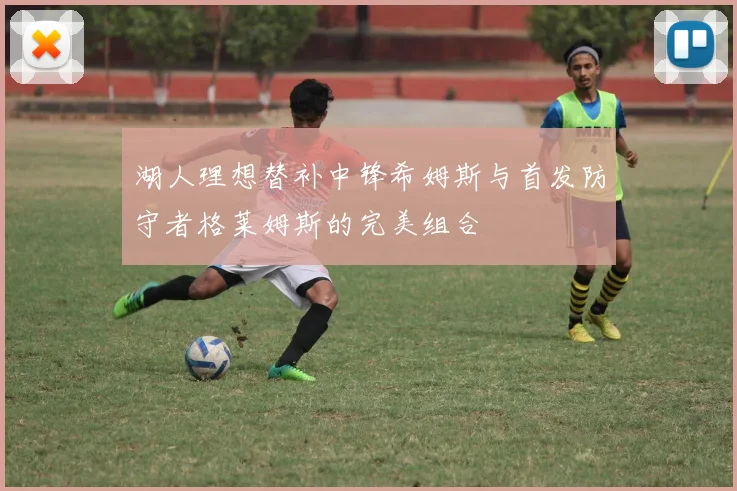 湖人理想替补中锋希姆斯与首发防守者格莱姆斯的完美组合
