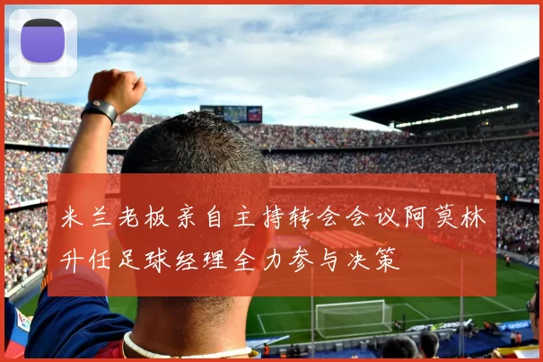 米兰老板亲自主持转会会议阿莫林升任足球经理全力参与决策