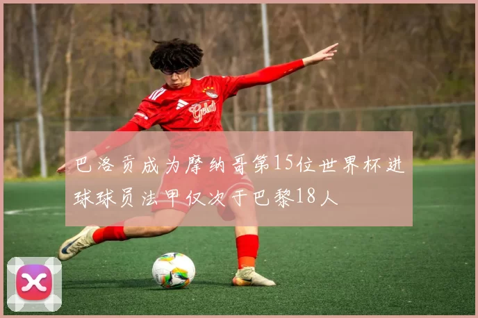 巴洛贡成为摩纳哥第15位世界杯进球球员法甲仅次于巴黎18人