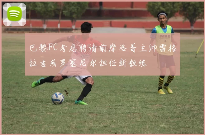 巴黎FC考虑聘请前摩洛哥主帅雷格拉吉或罗塞尼尔担任新教练