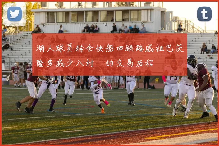湖人球员转会快船回顾路威祖巴茨隆多威少八村塁的交易历程