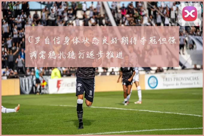 C罗自信身体状态良好期待夺冠但强调需稳扎稳打逐步推进