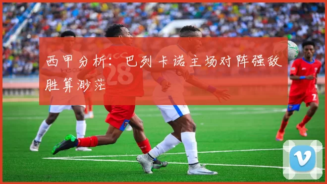 西甲分析：巴列卡诺主场对阵强敌胜算渺茫