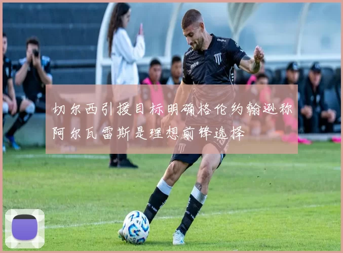 切尔西引援目标明确格伦约翰逊称阿尔瓦雷斯是理想前锋选择