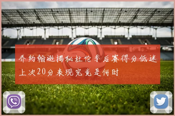 乔约翰逊揭秘杜伦季后赛得分低迷上次20分表现究竟是何时