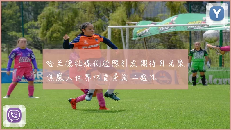哈兰德社媒侧脸照引发期待目光聚焦魔人世界杯首秀周二盛况