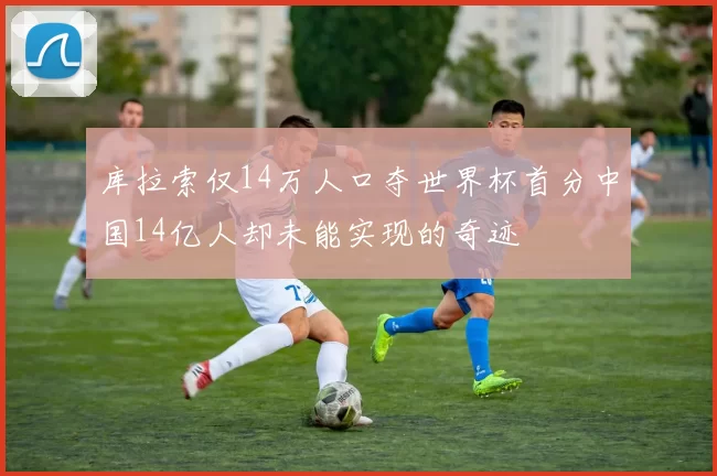 库拉索仅14万人口夺世界杯首分中国14亿人却未能实现的奇迹