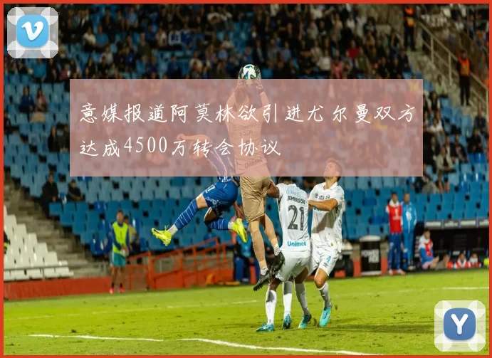 意媒报道阿莫林欲引进尤尔曼双方达成4500万转会协议
