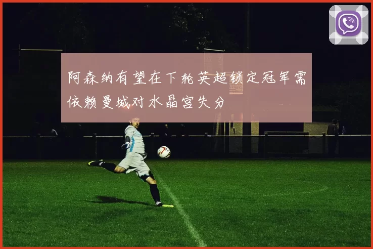 阿森纳有望在下轮英超锁定冠军需依赖曼城对水晶宫失分