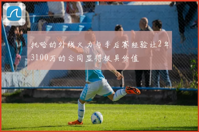 托哈的外线火力与季后赛经验让2年3100万的合同显得极具价值