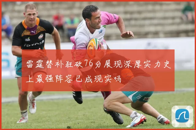 雷霆替补狂砍76分展现深厚实力史上最强阵容已成现实吗