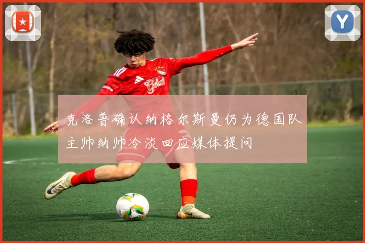 克洛普确认纳格尔斯曼仍为德国队主帅纳帅冷淡回应媒体提问
