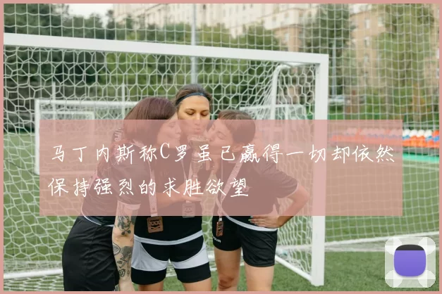 马丁内斯称C罗虽已赢得一切却依然保持强烈的求胜欲望