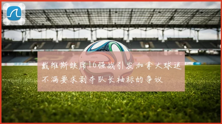 戴维斯缺席16强战引发加拿大球迷不满要求剥夺队长袖标的争议