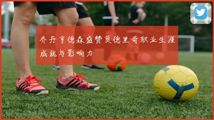 乔丹亨德森盛赞莫德里奇职业生涯成就与影响力