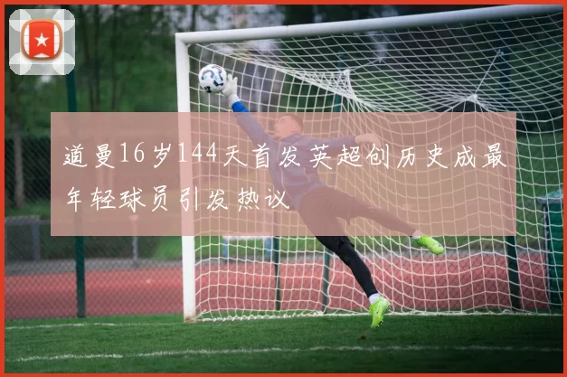 道曼16岁144天首发英超创历史成最年轻球员引发热议