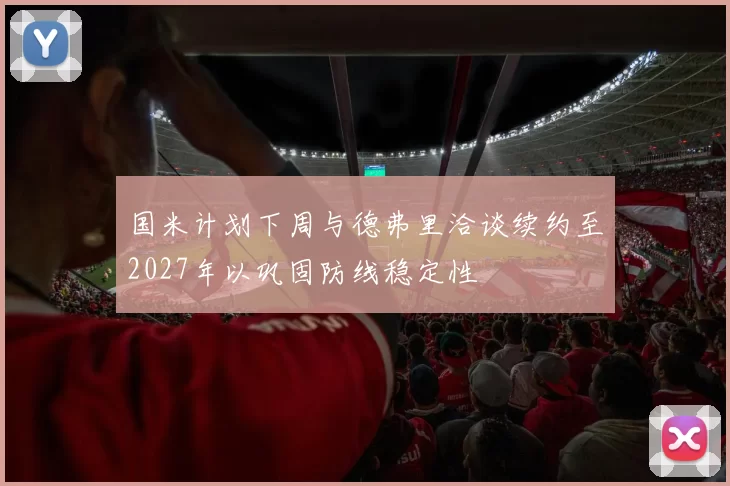 国米计划下周与德弗里洽谈续约至2027年以巩固防线稳定性