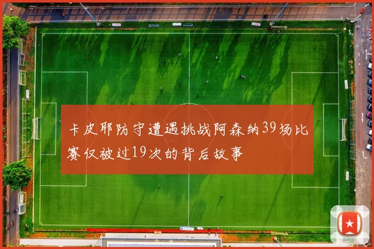 卡皮耶防守遭遇挑战阿森纳39场比赛仅被过19次的背后故事