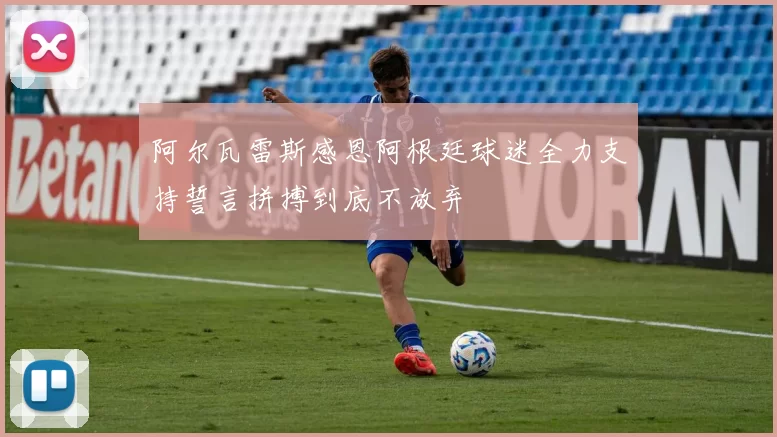 阿尔瓦雷斯感恩阿根廷球迷全力支持誓言拼搏到底不放弃
