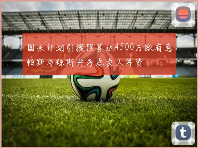 国米计划引援预算达4500万欧有意帕斯与琼斯并考虑卖人筹资