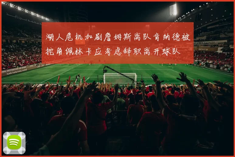 湖人危机加剧詹姆斯离队肯纳德被挖角佩林卡应考虑辞职离开球队