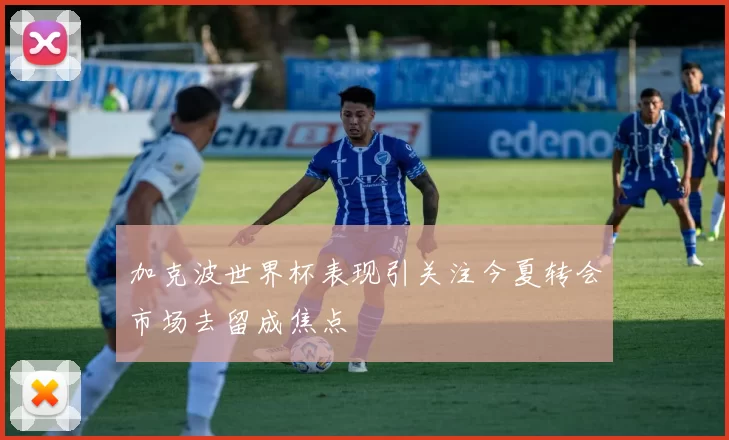 加克波世界杯表现引关注今夏转会市场去留成焦点