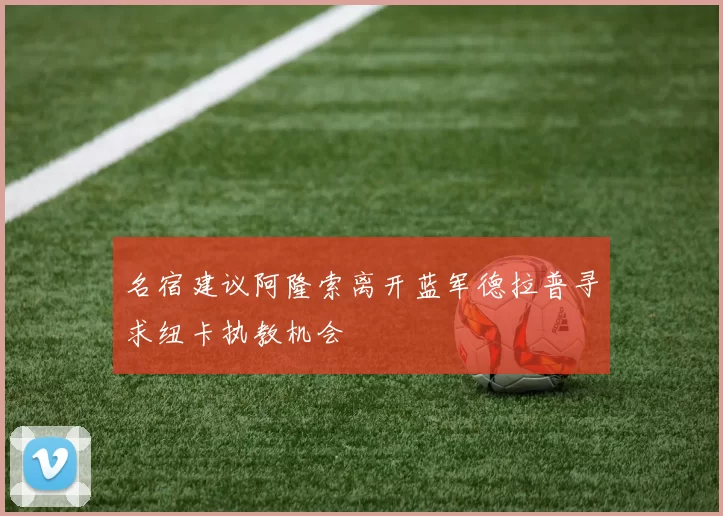 名宿建议阿隆索离开蓝军德拉普寻求纽卡执教机会