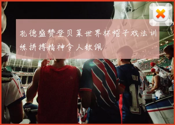 孔德盛赞登贝莱世界杯帽子戏法训练拼搏精神令人钦佩