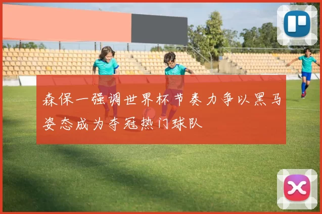森保一强调世界杯节奏力争以黑马姿态成为夺冠热门球队