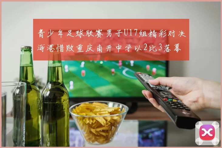 青少年足球联赛男子U17组精彩对决海港惜败重庆南开中学以2比3落幕
